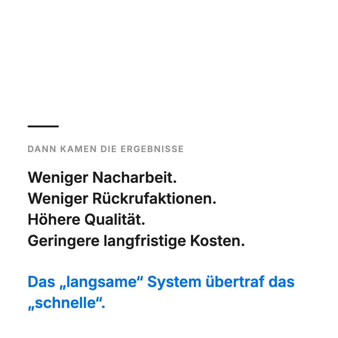 Bild 11 von 14: Dann kamen die Ergebnisse: Weniger Nacharbeit. Weniger Rückrufaktionen. Höhere Qualität. Geringere langfristige Kosten. Das „langsame“ System übertraf das „schnelle“.